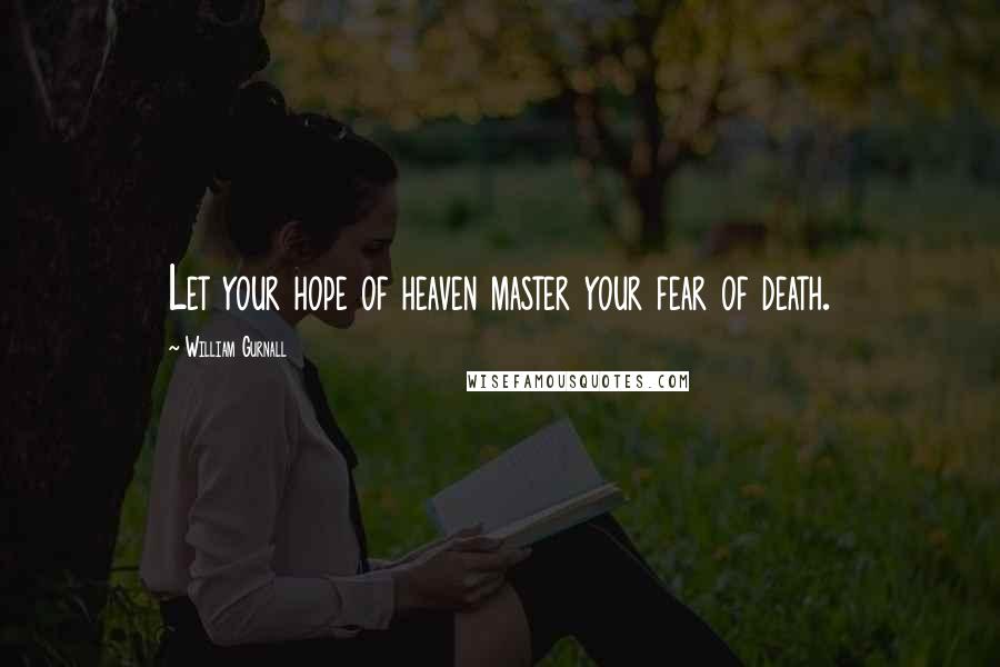 William Gurnall Quotes: Let your hope of heaven master your fear of death.