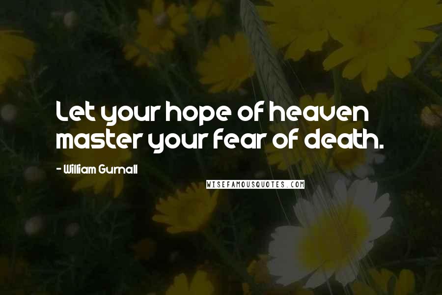 William Gurnall Quotes: Let your hope of heaven master your fear of death.
