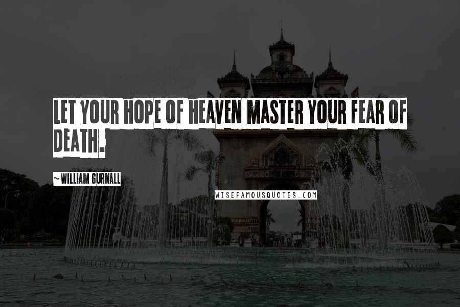 William Gurnall Quotes: Let your hope of heaven master your fear of death.