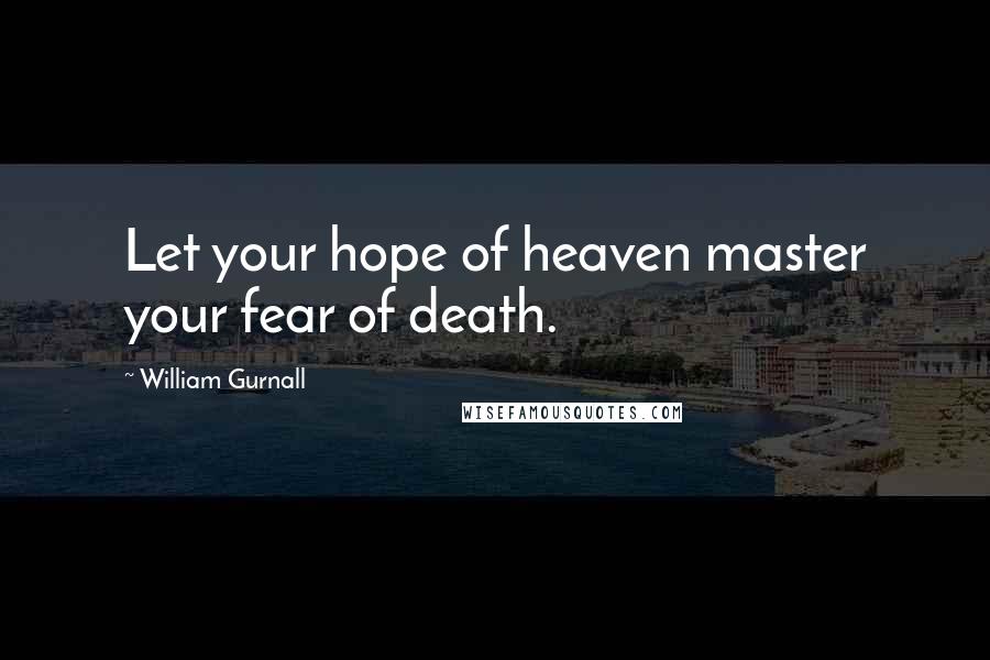 William Gurnall Quotes: Let your hope of heaven master your fear of death.