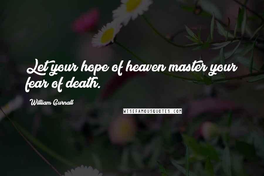 William Gurnall Quotes: Let your hope of heaven master your fear of death.