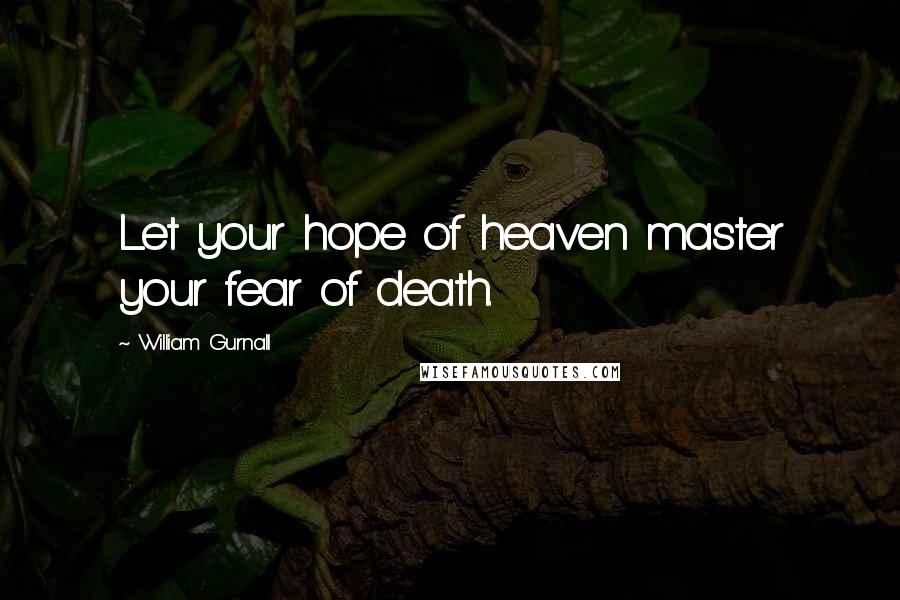 William Gurnall Quotes: Let your hope of heaven master your fear of death.