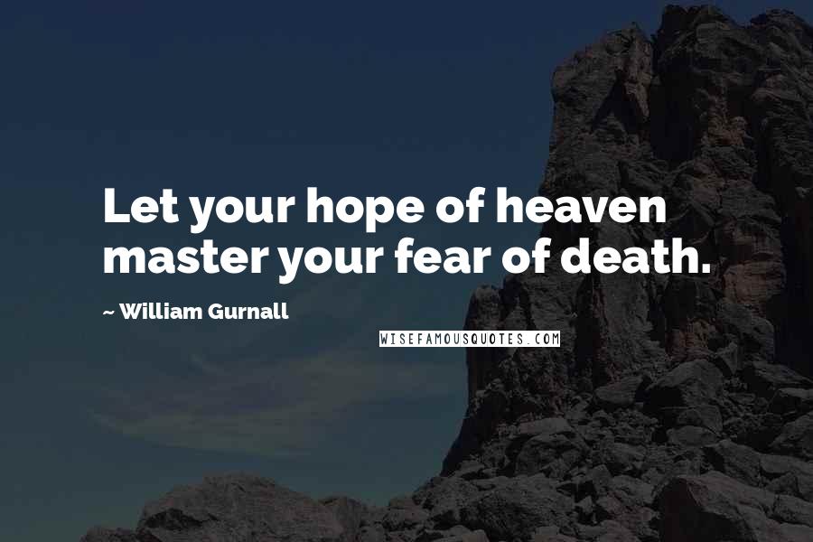 William Gurnall Quotes: Let your hope of heaven master your fear of death.
