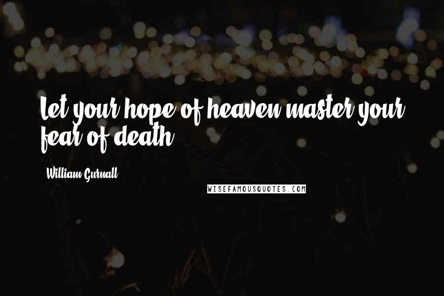 William Gurnall Quotes: Let your hope of heaven master your fear of death.