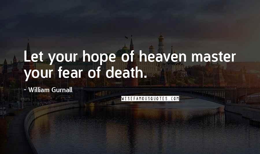William Gurnall Quotes: Let your hope of heaven master your fear of death.