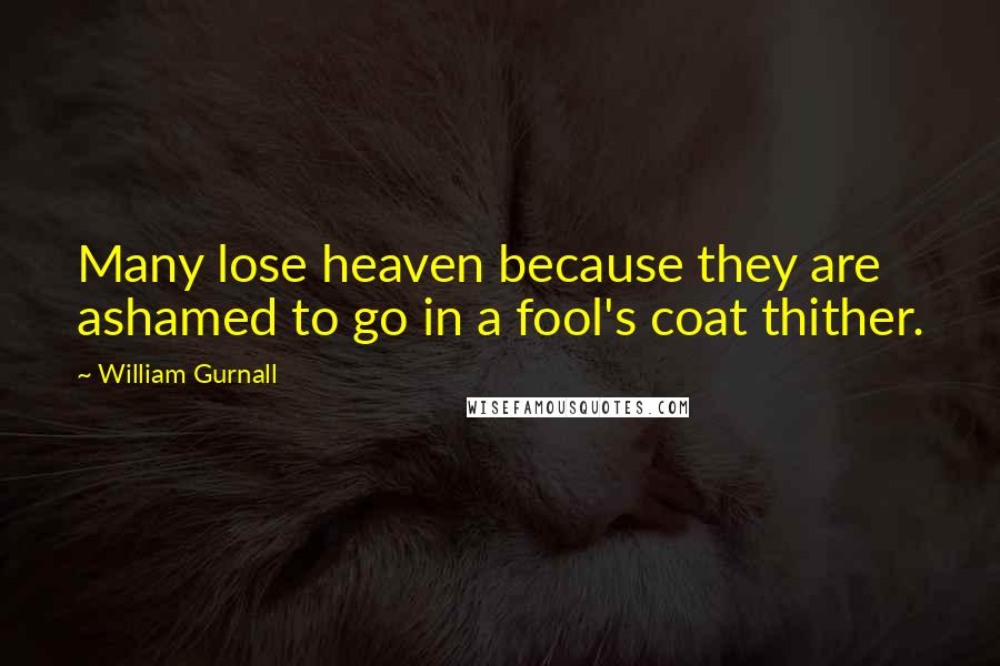 William Gurnall Quotes: Many lose heaven because they are ashamed to go in a fool's coat thither.