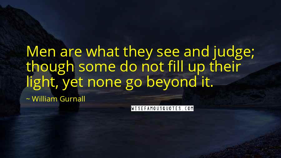 William Gurnall Quotes: Men are what they see and judge; though some do not fill up their light, yet none go beyond it.