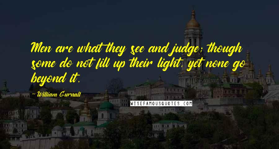 William Gurnall Quotes: Men are what they see and judge; though some do not fill up their light, yet none go beyond it.