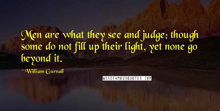 William Gurnall Quotes: Men are what they see and judge; though some do not fill up their light, yet none go beyond it.