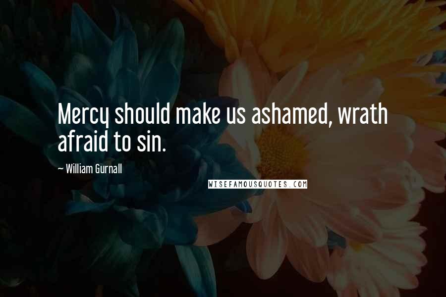 William Gurnall Quotes: Mercy should make us ashamed, wrath afraid to sin.