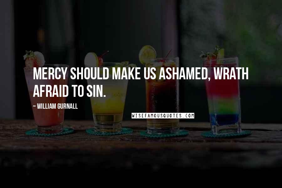 William Gurnall Quotes: Mercy should make us ashamed, wrath afraid to sin.