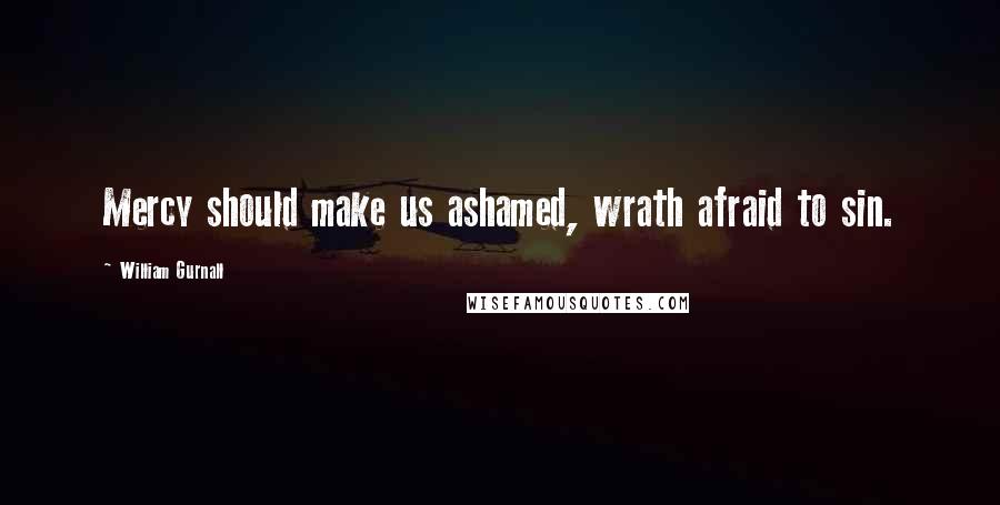 William Gurnall Quotes: Mercy should make us ashamed, wrath afraid to sin.