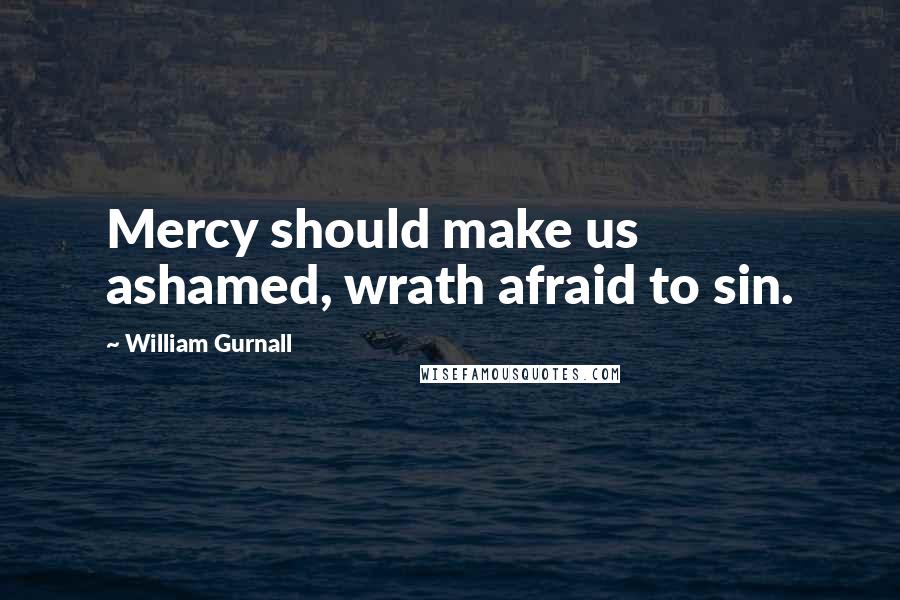 William Gurnall Quotes: Mercy should make us ashamed, wrath afraid to sin.