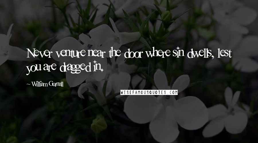 William Gurnall Quotes: Never venture near the door where sin dwells, lest you are dragged in.