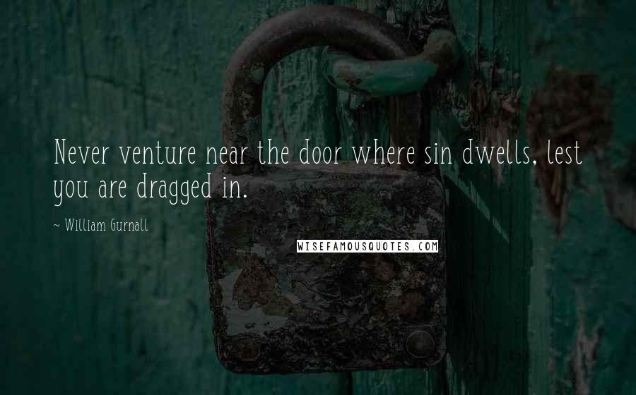 William Gurnall Quotes: Never venture near the door where sin dwells, lest you are dragged in.