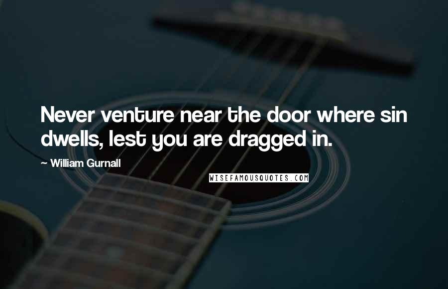 William Gurnall Quotes: Never venture near the door where sin dwells, lest you are dragged in.