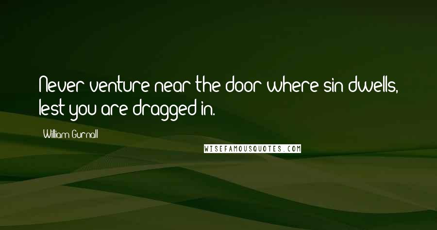 William Gurnall Quotes: Never venture near the door where sin dwells, lest you are dragged in.