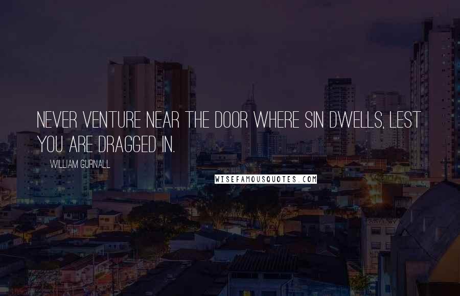 William Gurnall Quotes: Never venture near the door where sin dwells, lest you are dragged in.