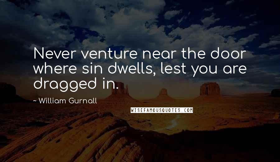 William Gurnall Quotes: Never venture near the door where sin dwells, lest you are dragged in.