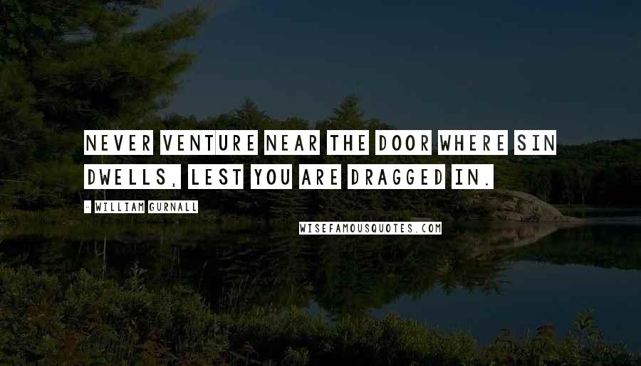 William Gurnall Quotes: Never venture near the door where sin dwells, lest you are dragged in.