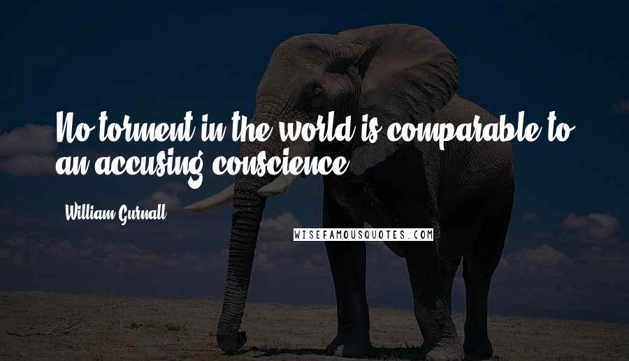 William Gurnall Quotes: No torment in the world is comparable to an accusing conscience.