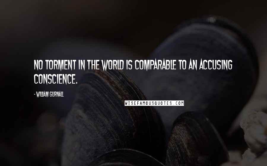 William Gurnall Quotes: No torment in the world is comparable to an accusing conscience.