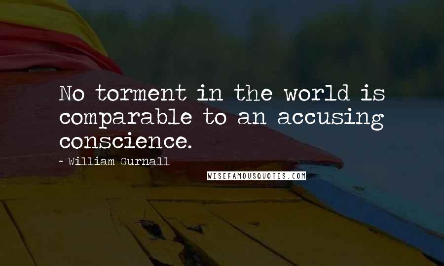 William Gurnall Quotes: No torment in the world is comparable to an accusing conscience.