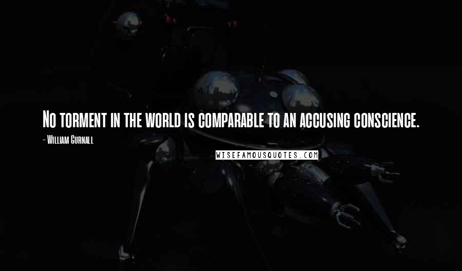 William Gurnall Quotes: No torment in the world is comparable to an accusing conscience.