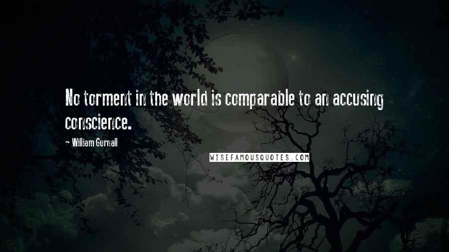 William Gurnall Quotes: No torment in the world is comparable to an accusing conscience.