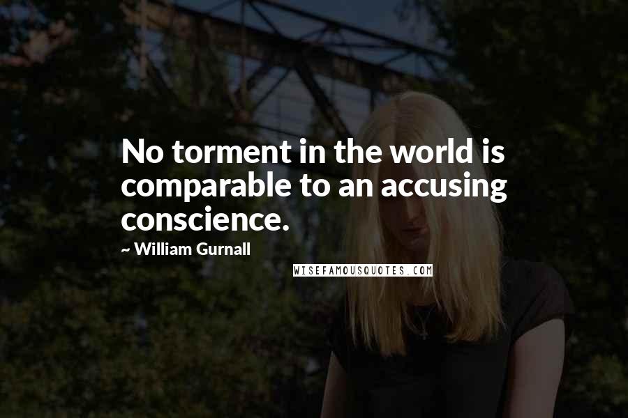 William Gurnall Quotes: No torment in the world is comparable to an accusing conscience.