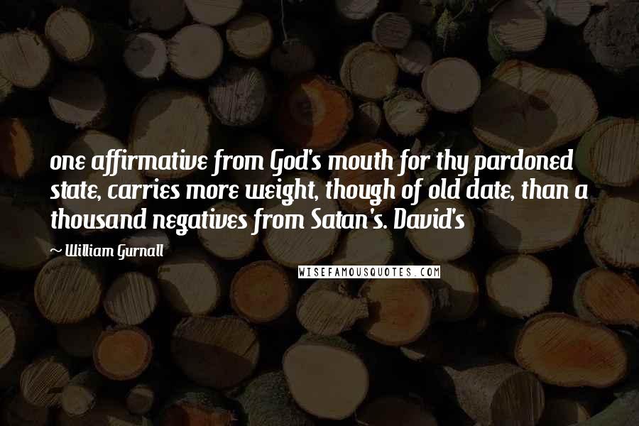 William Gurnall Quotes: one affirmative from God's mouth for thy pardoned state, carries more weight, though of old date, than a thousand negatives from Satan's. David's