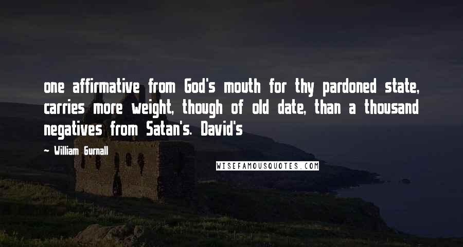 William Gurnall Quotes: one affirmative from God's mouth for thy pardoned state, carries more weight, though of old date, than a thousand negatives from Satan's. David's