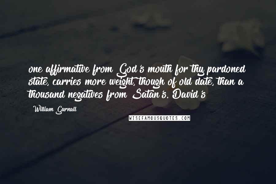 William Gurnall Quotes: one affirmative from God's mouth for thy pardoned state, carries more weight, though of old date, than a thousand negatives from Satan's. David's