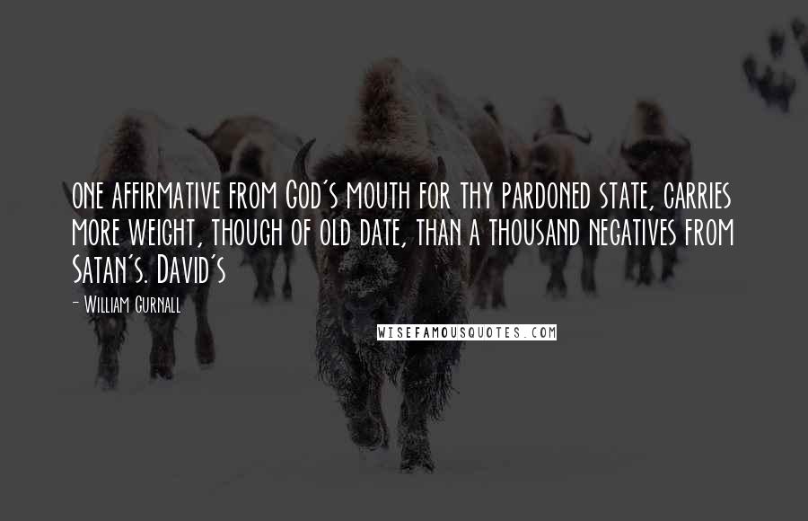 William Gurnall Quotes: one affirmative from God's mouth for thy pardoned state, carries more weight, though of old date, than a thousand negatives from Satan's. David's