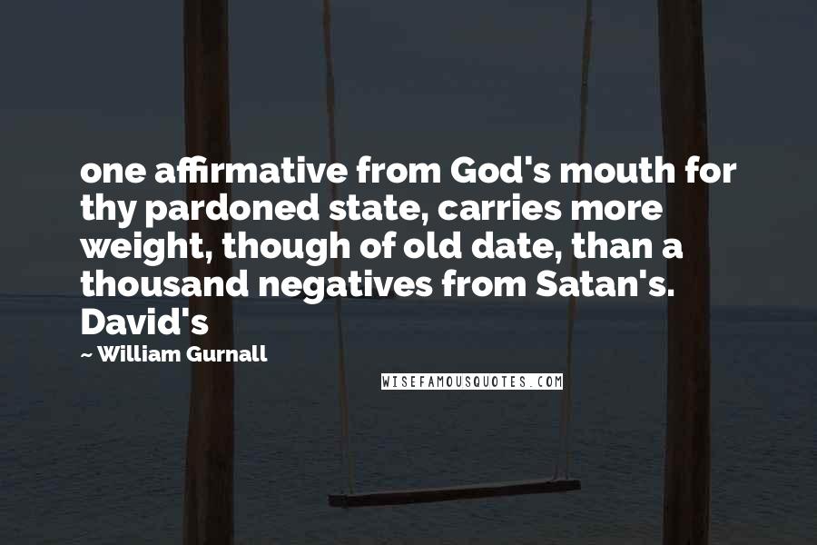 William Gurnall Quotes: one affirmative from God's mouth for thy pardoned state, carries more weight, though of old date, than a thousand negatives from Satan's. David's