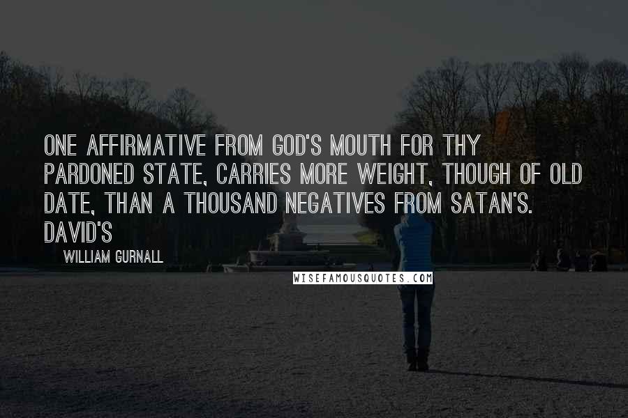 William Gurnall Quotes: one affirmative from God's mouth for thy pardoned state, carries more weight, though of old date, than a thousand negatives from Satan's. David's