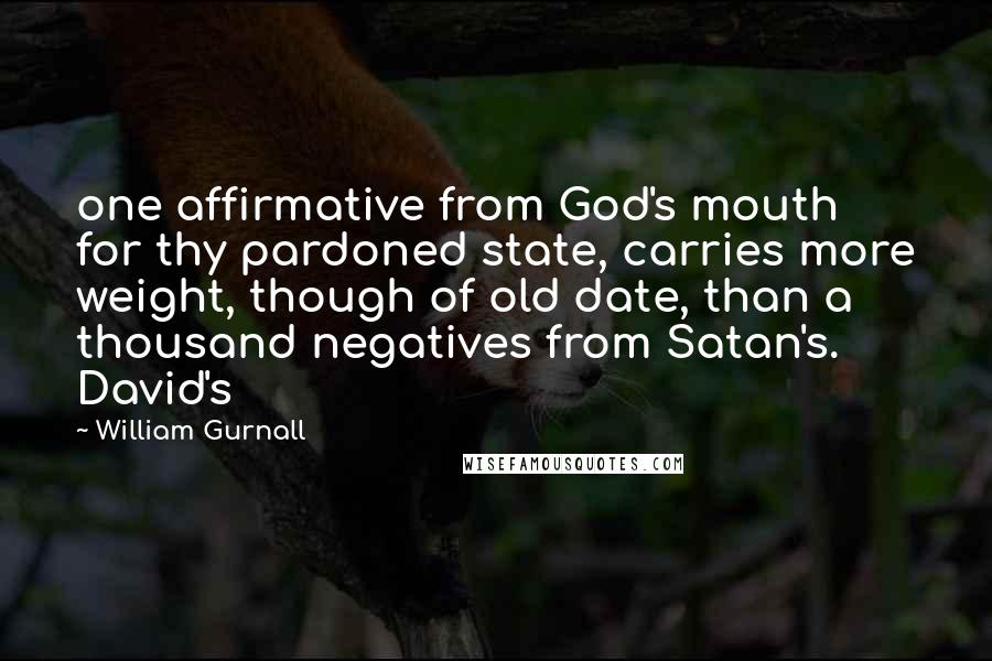 William Gurnall Quotes: one affirmative from God's mouth for thy pardoned state, carries more weight, though of old date, than a thousand negatives from Satan's. David's