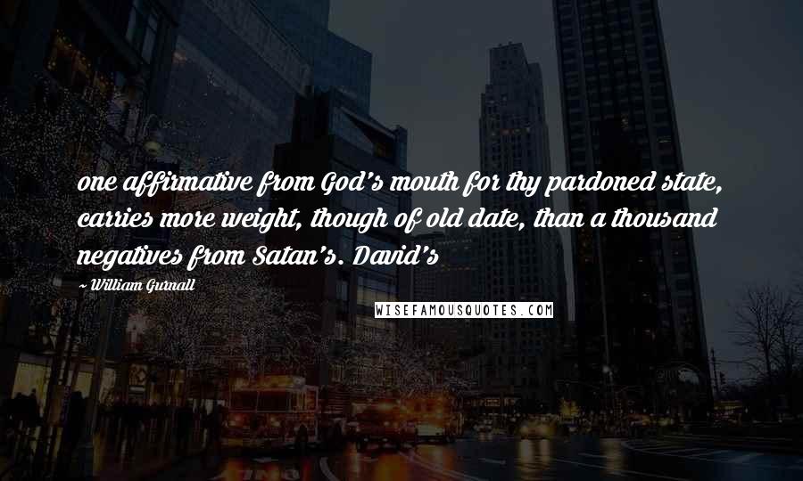 William Gurnall Quotes: one affirmative from God's mouth for thy pardoned state, carries more weight, though of old date, than a thousand negatives from Satan's. David's