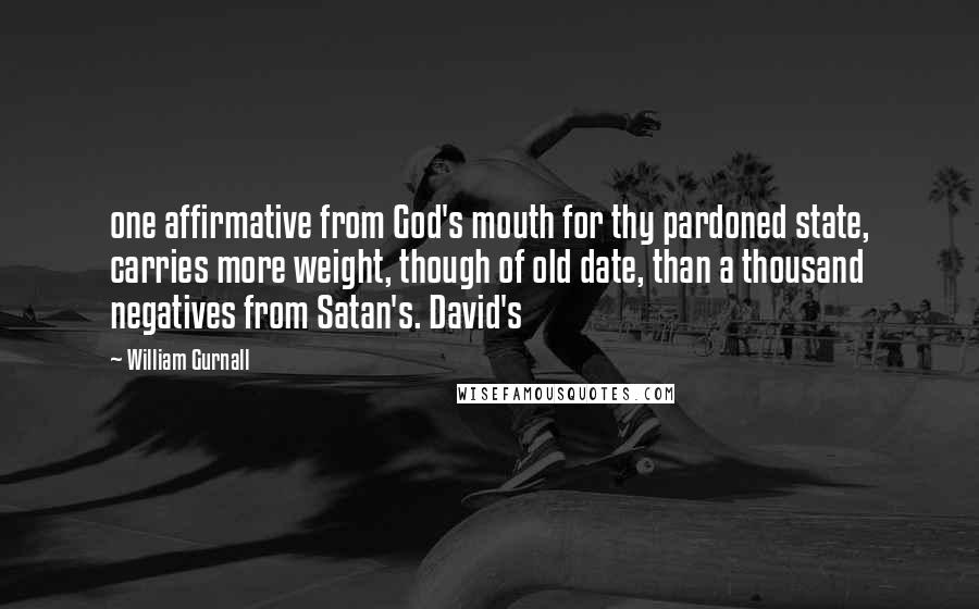 William Gurnall Quotes: one affirmative from God's mouth for thy pardoned state, carries more weight, though of old date, than a thousand negatives from Satan's. David's