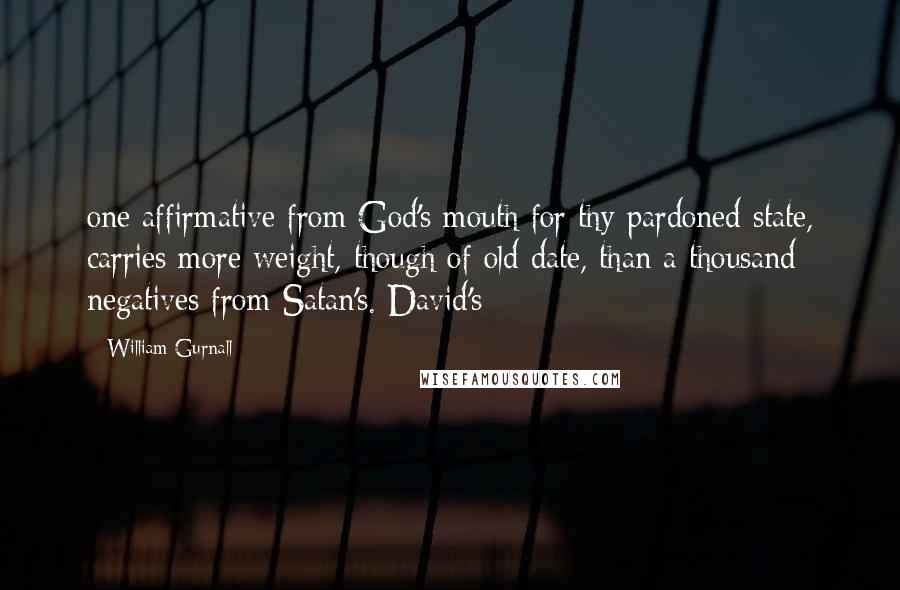 William Gurnall Quotes: one affirmative from God's mouth for thy pardoned state, carries more weight, though of old date, than a thousand negatives from Satan's. David's