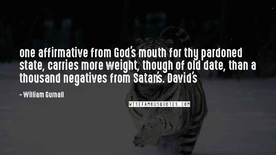 William Gurnall Quotes: one affirmative from God's mouth for thy pardoned state, carries more weight, though of old date, than a thousand negatives from Satan's. David's