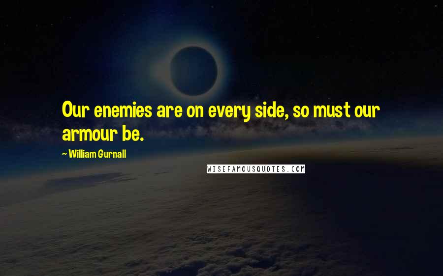 William Gurnall Quotes: Our enemies are on every side, so must our armour be.