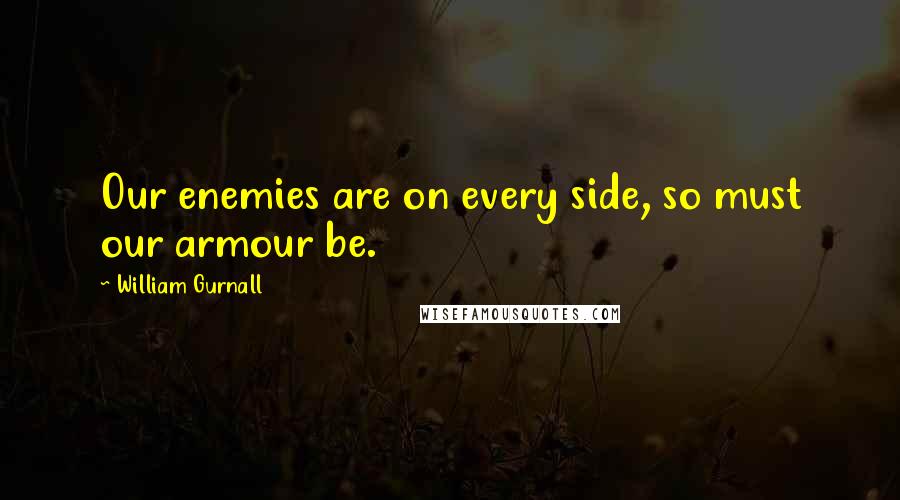 William Gurnall Quotes: Our enemies are on every side, so must our armour be.