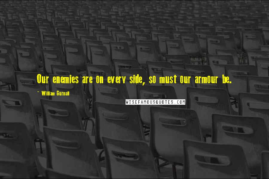 William Gurnall Quotes: Our enemies are on every side, so must our armour be.