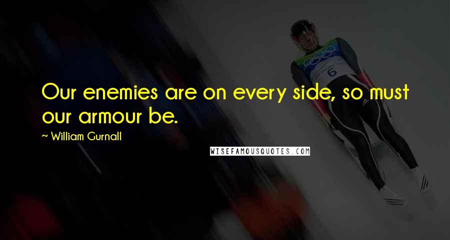 William Gurnall Quotes: Our enemies are on every side, so must our armour be.