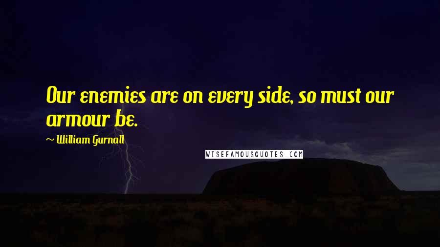 William Gurnall Quotes: Our enemies are on every side, so must our armour be.