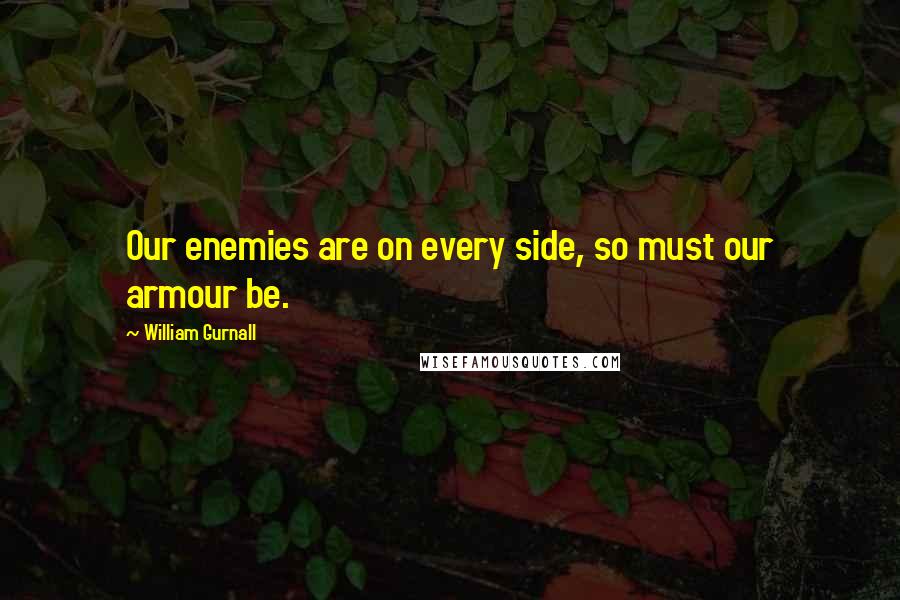 William Gurnall Quotes: Our enemies are on every side, so must our armour be.