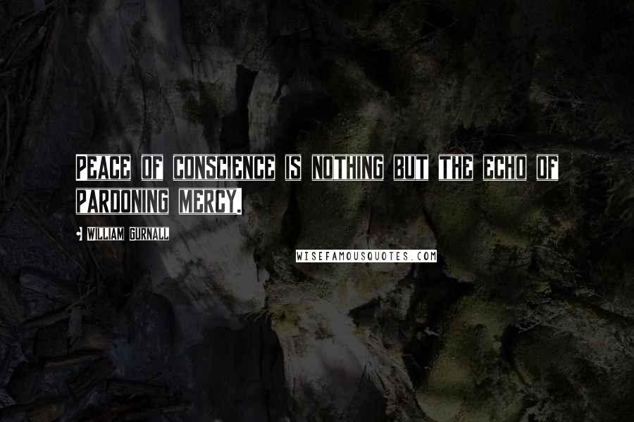 William Gurnall Quotes: Peace of conscience is nothing but the echo of pardoning mercy.