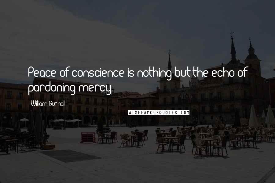 William Gurnall Quotes: Peace of conscience is nothing but the echo of pardoning mercy.