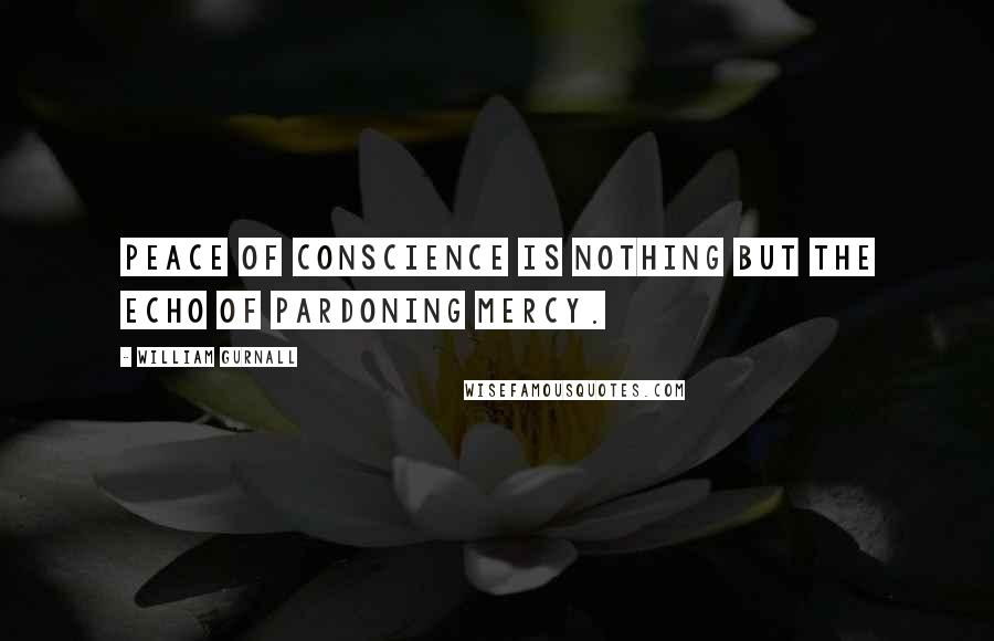 William Gurnall Quotes: Peace of conscience is nothing but the echo of pardoning mercy.